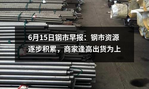 6月15日鋼市早報(bào)：鋼市資源逐步積累，商家逢高出貨為上