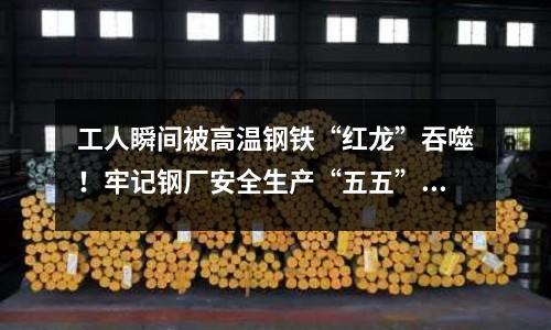 工人瞬間被高溫鋼鐵“紅龍”吞噬！牢記鋼廠安全生產“五五”原則