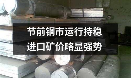 節前鋼市運行持穩 進口礦價略顯強勢