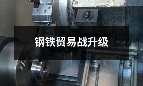 鋼鐵貿(mào)易戰(zhàn)升級