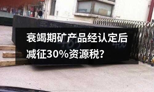 衰竭期礦產品經認定后減征30%資源稅？