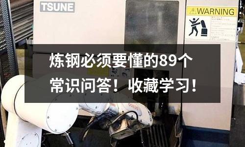 煉鋼必須要懂的89個(gè)常識(shí)問(wèn)答！收藏學(xué)習(xí)！