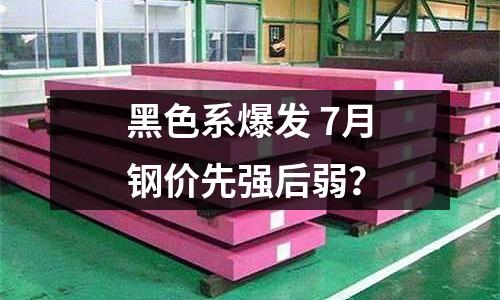 黑色系爆發(fā) 7月鋼價先強(qiáng)后弱？