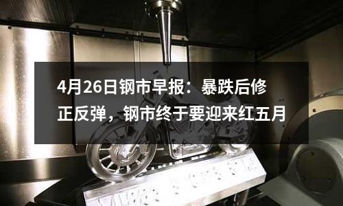 4月26日鋼市早報：暴跌后修正反彈，鋼市終于要迎來紅五月