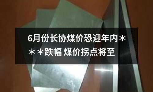 6月份長協(xié)煤價(jià)恐迎年內(nèi)＊＊＊跌幅 煤價(jià)拐點(diǎn)將至