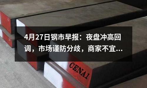 4月27日鋼市早報：夜盤沖高回調，市場謹防分歧，商家不宜盲目追漲