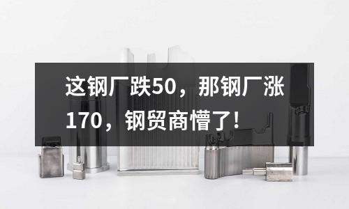 這鋼廠跌50，那鋼廠漲170，鋼貿商懵了!