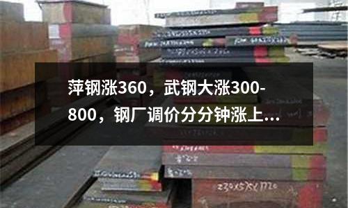 萍鋼漲360，武鋼大漲300-800，鋼廠調(diào)價分分鐘漲上天！