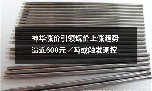 神華漲價引領煤價上漲趨勢 逼近600元／噸或觸發調控
