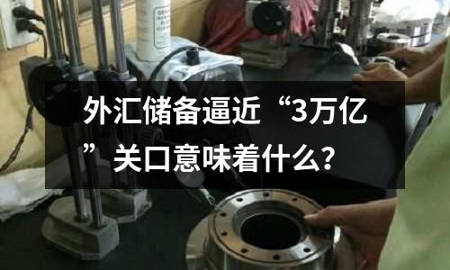 外匯儲備逼近“3萬億”關口意味著什么？