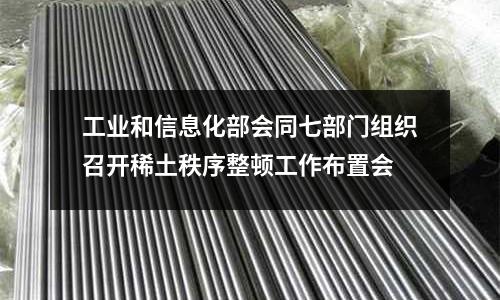 工業(yè)和信息化部會(huì)同七部門組織召開稀土秩序整頓工作布置會(huì)