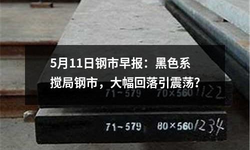 5月11日鋼市早報：黑色系攪局鋼市，大幅回落引震蕩？