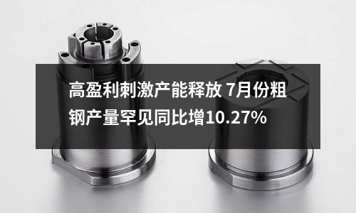 高盈利刺激產能釋放 7月份粗鋼產量罕見同比增10.27%