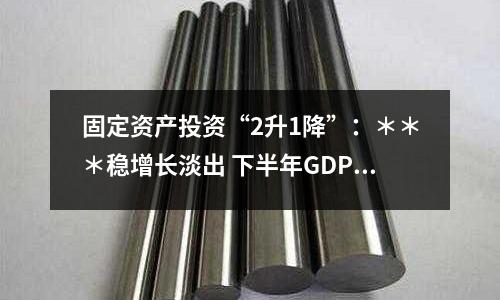 固定資產(chǎn)投資“2升1降”：＊＊＊穩(wěn)增長淡出 下半年GDP能保6.8%？