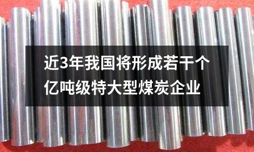近3年我國將形成若干個億噸級特大型煤炭企業