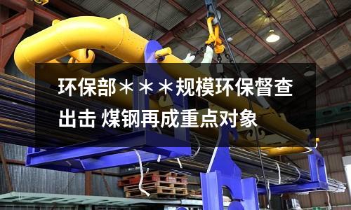 環保部＊＊＊規模環保督查出擊 煤鋼再成重點對象