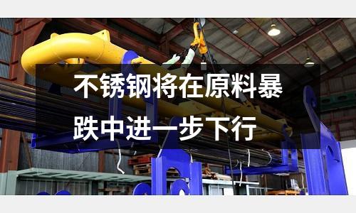 不銹鋼將在原料暴跌中進一步下行