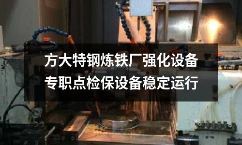 方大特鋼煉鐵廠強(qiáng)化設(shè)備專職點(diǎn)檢保設(shè)備穩(wěn)定運(yùn)行