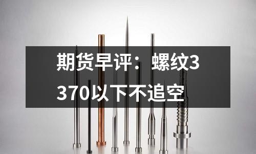 期貨早評：螺紋3370以下不追空