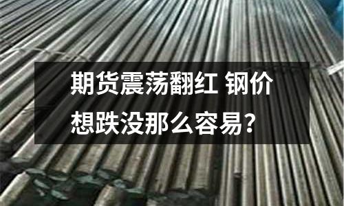 期貨震蕩翻紅 鋼價想跌沒那么容易？