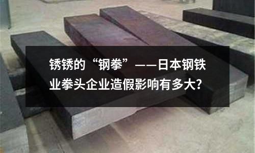 銹銹的“鋼拳”——日本鋼鐵業拳頭企業造假影響有多大？