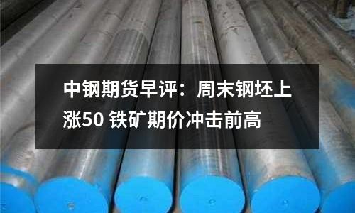 中鋼期貨早評：周末鋼坯上漲50 鐵礦期價沖擊前高