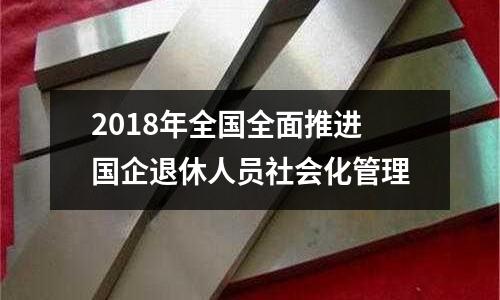 2018年全國全面推進(jìn)國企退休人員社會化管理