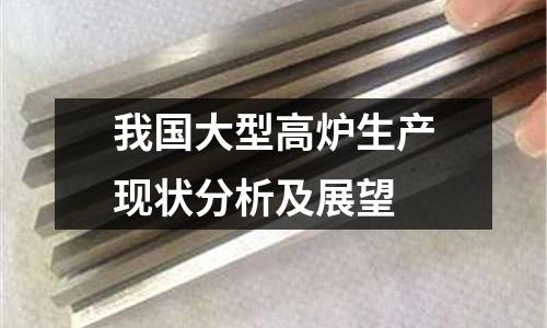 我國大型高爐生產(chǎn)現(xiàn)狀分析及展望