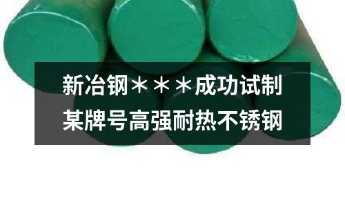 新冶鋼＊＊＊成功試制某牌號高強耐熱不銹鋼