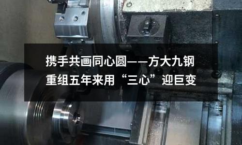 攜手共畫同心圓——方大九鋼重組五年來用“三心”迎巨變
