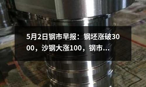 5月2日鋼市早報：鋼坯漲破3000，沙鋼大漲100，鋼市紅5月可期