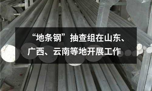 “地條鋼”抽查組在山東、廣西、云南等地開展工作