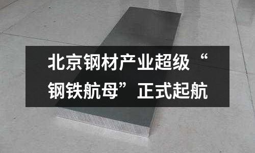 北京鋼材產業超級“鋼鐵航母”正式起航