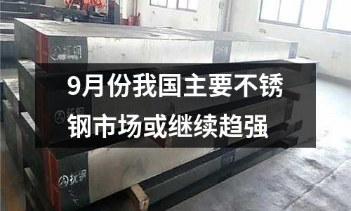 9月份我國(guó)主要不銹鋼市場(chǎng)或繼續(xù)趨強(qiáng)