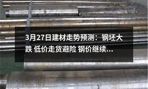 3月27日建材走勢(shì)預(yù)測(cè)：鋼坯大跌 低價(jià)走貨避險(xiǎn) 鋼價(jià)繼續(xù)跌