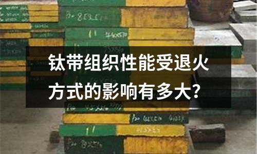鈦帶組織性能受退火方式的影響有多大？