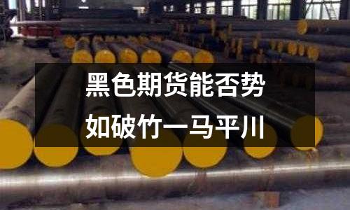 黑色期貨能否勢(shì)如破竹一馬平川