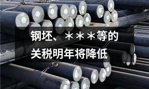 鋼坯、＊＊＊等的關(guān)稅明年將降低