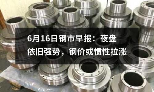 6月16日鋼市早報(bào)：夜盤依舊強(qiáng)勢(shì)，鋼價(jià)或慣性拉漲