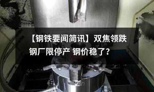 【鋼鐵要聞簡訊】雙焦領(lǐng)跌 鋼廠限停產(chǎn) 鋼價穩(wěn)了？