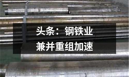 頭條：鋼鐵業(yè)兼并重組加速