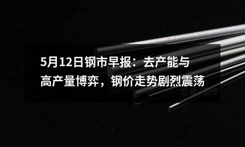 5月12日鋼市早報：去產能與高產量博弈，鋼價走勢劇烈震蕩