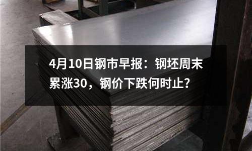 4月10日鋼市早報：鋼坯周末累漲30，鋼價下跌何時止？