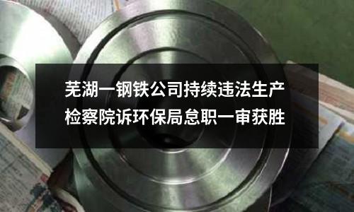蕪湖一鋼鐵公司持續違法生產 檢察院訴環保局怠職一審獲勝
