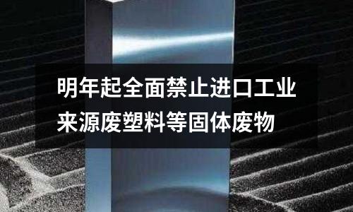 明年起全面禁止進口工業來源廢塑料等固體廢物