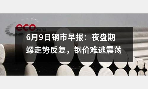 6月9日鋼市早報：夜盤期螺走勢反復，鋼價難逃震蕩