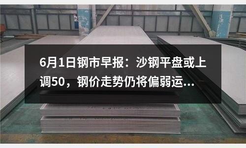 6月1日鋼市早報(bào)：沙鋼平盤或上調(diào)50，鋼價(jià)走勢(shì)仍將偏弱運(yùn)行