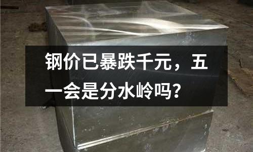 鋼價(jià)已暴跌千元，五一會(huì)是分水嶺嗎？