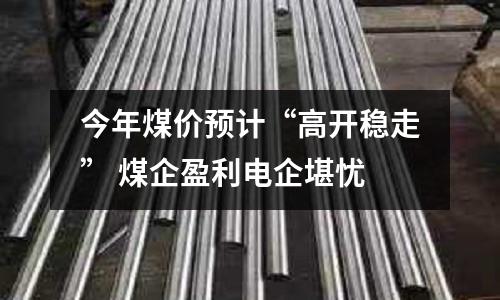 今年煤價預(yù)計“高開穩(wěn)走” 煤企盈利電企堪憂