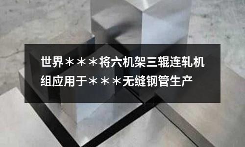 世界＊＊＊將六機架三輥連軋機組應用于＊＊＊無縫鋼管生產